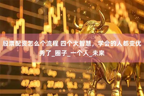 股票配资怎么个流程 四个大智慧，学会的人都变优秀了_圈子_一个人_未来