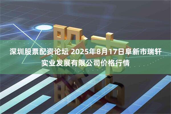 深圳股票配资论坛 2025年8月17日阜新市瑞轩实业发展有限公司价格行情