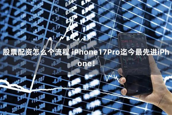 股票配资怎么个流程 iPhone17Pro迄今最先进iPhone！