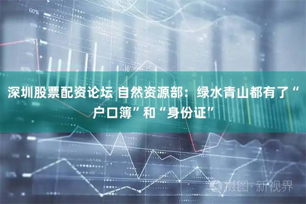深圳股票配资论坛 自然资源部：绿水青山都有了“户口簿”和“身份证”