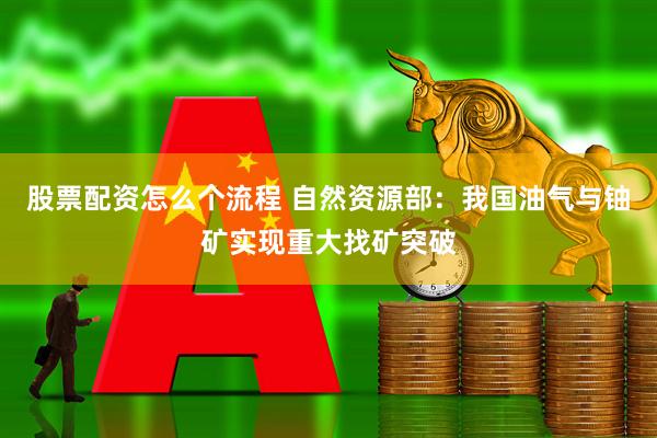 股票配资怎么个流程 自然资源部：我国油气与铀矿实现重大找矿突破