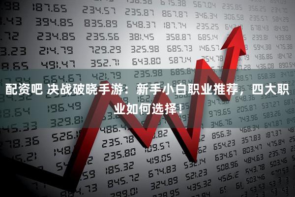 配资吧 决战破晓手游：新手小白职业推荐，四大职业如何选择！