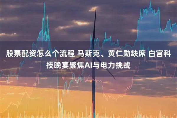 股票配资怎么个流程 马斯克、黄仁勋缺席 白宫科技晚宴聚焦AI与电力挑战