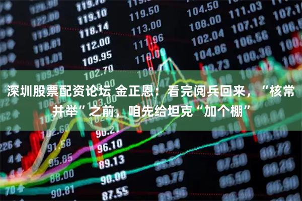 深圳股票配资论坛 金正恩：看完阅兵回来，“核常并举”之前，咱先给坦克“加个棚”