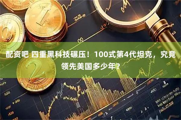 配资吧 四重黑科技碾压！100式第4代坦克，究竟领先美国多少年？