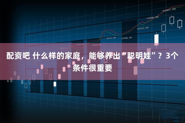 配资吧 什么样的家庭，能够养出“聪明娃”？3个条件很重要