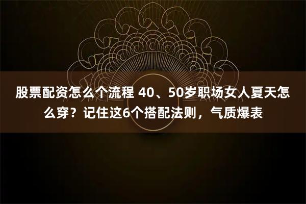 股票配资怎么个流程 40、50岁职场女人夏天怎么穿？记住这6个搭配法则，气质爆表