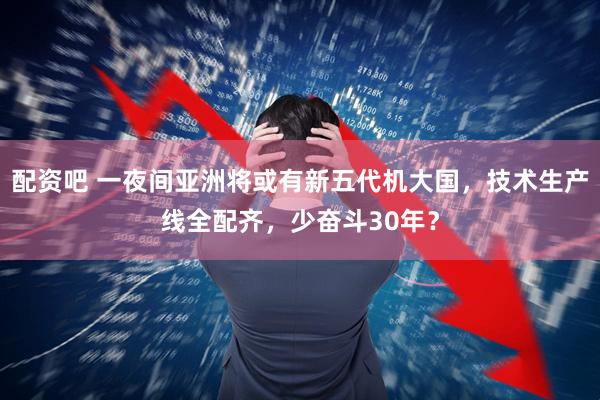 配资吧 一夜间亚洲将或有新五代机大国，技术生产线全配齐，少奋斗30年？