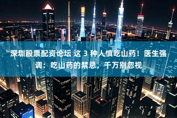 深圳股票配资论坛 这 3 种人慎吃山药！医生强调：吃山药的禁忌，千万别忽视