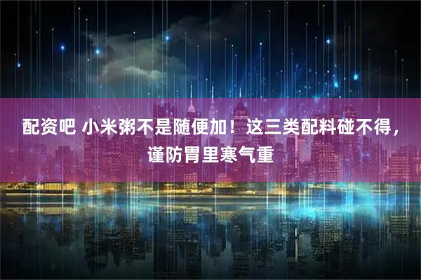 配资吧 小米粥不是随便加！这三类配料碰不得，谨防胃里寒气重