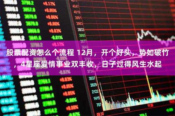 股票配资怎么个流程 12月，开个好头，势如破竹，4星座爱情事业双丰收，日子过得风生水起