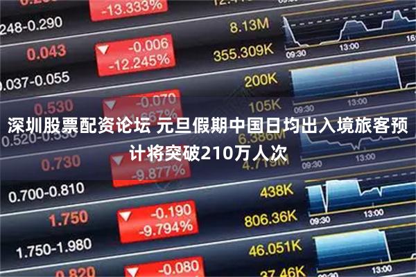 深圳股票配资论坛 元旦假期中国日均出入境旅客预计将突破210万人次