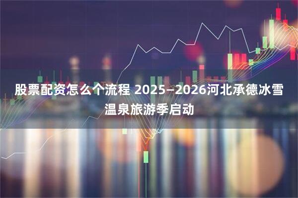 股票配资怎么个流程 2025—2026河北承德冰雪温泉旅游季启动