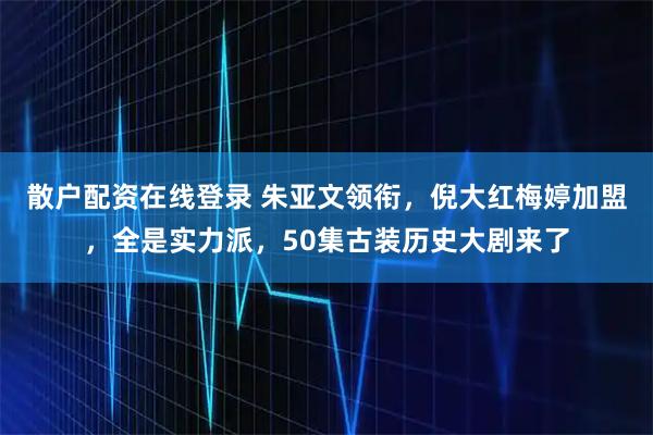 散户配资在线登录 朱亚文领衔，倪大红梅婷加盟，全是实力派，50集古装历史大剧来了