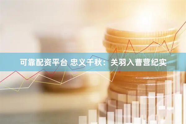 可靠配资平台 忠义千秋：关羽入曹营纪实