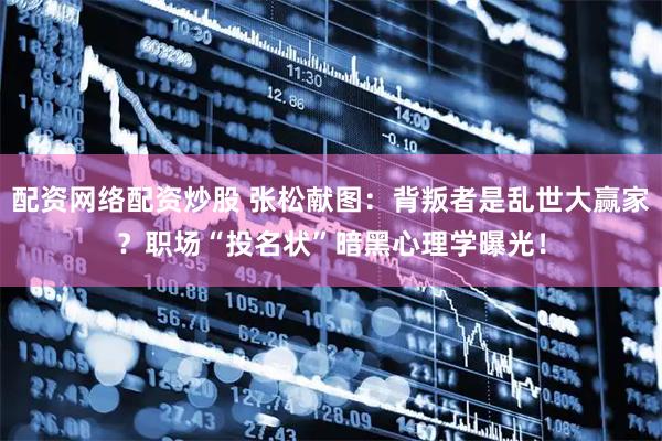 配资网络配资炒股 张松献图：背叛者是乱世大赢家？职场“投名状”暗黑心理学曝光！