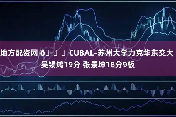 地方配资网 🏀CUBAL-苏州大学力克华东交大 吴锡鸿19分 张景坤18分9板