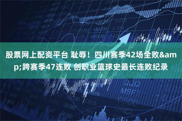 股票网上配资平台 耻辱！四川赛季42场全败&跨赛季47连败 创职业篮球史最长连败纪录